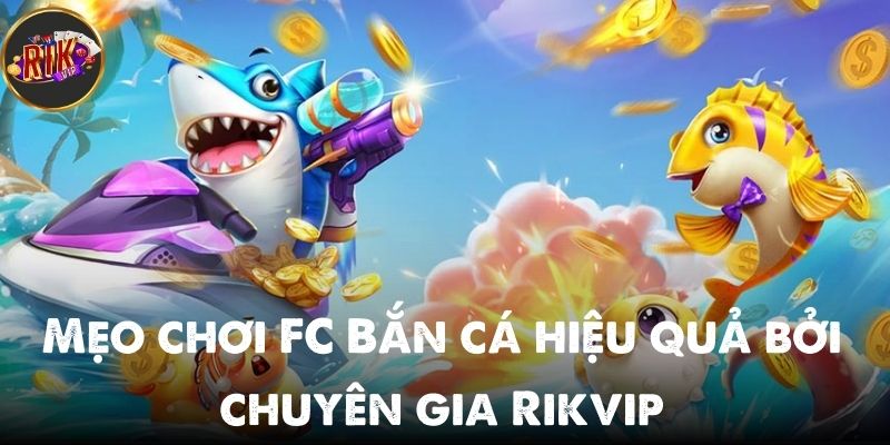 Mẹo chơi FC Bắn cá hiệu quả bởi chuyên gia Rikvip không thể bỏ lỡ